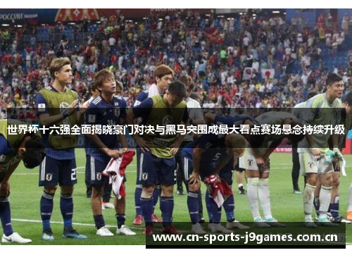 世界杯十六强全面揭晓豪门对决与黑马突围成最大看点赛场悬念持续升级 世界杯十六强全面揭晓豪门对决与黑马突围成最大看点赛场悬念持续升级
