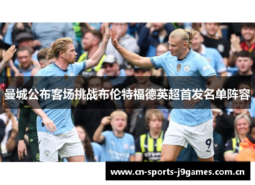曼城公布客场挑战布伦特福德英超首发名单阵容 曼城公布客场挑战布伦特福德英超首发名单阵容