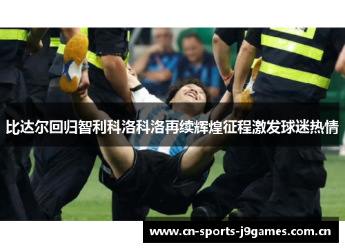 比达尔回归智利科洛科洛再续辉煌征程激发球迷热情 比达尔回归智利科洛科洛再续辉煌征程激发球迷热情