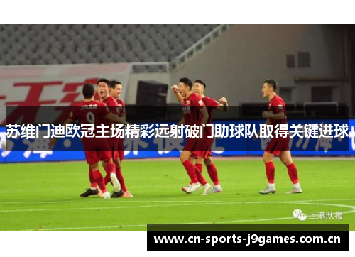 苏维门迪欧冠主场精彩远射破门助球队取得关键进球 苏维门迪欧冠主场精彩远射破门助球队取得关键进球